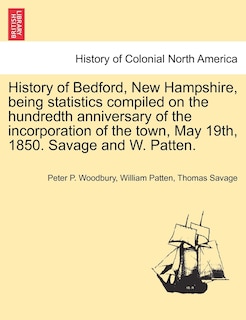 Couverture_History Of Bedford, New Hampshire, Being Statistics Compiled On The Hundredth Anniversary Of The Incorporation Of The Town, May 19th, 1850. Savage And W. Patten.