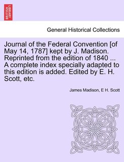 Front cover_Journal Of The Federal Convention [of May 14, 1787] Kept By J. Madison. Reprinted From The Edition Of 1840 ... A Complete Index Specially Adapted To This Edition Is Added. Edited By E. H. Scott, Etc.