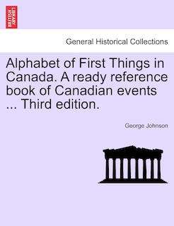 Alphabet Of First Things In Canada. A Ready Reference Book Of Canadian Events ... Third Edition.