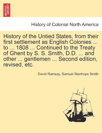 History Of The Untied States, From Their First Settlement As English Colonies ... To ... 1808 ... Continued To The Treaty Of Ghent By S. S. Smith, D.d. ... And Other ... Gentlemen ... Second Edition, Revised, Etc.