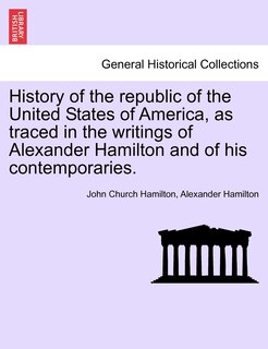 Front cover_History Of The Republic Of The United States Of America, As Traced In The Writings Of Alexander Hamilton And Of His Contemporaries.