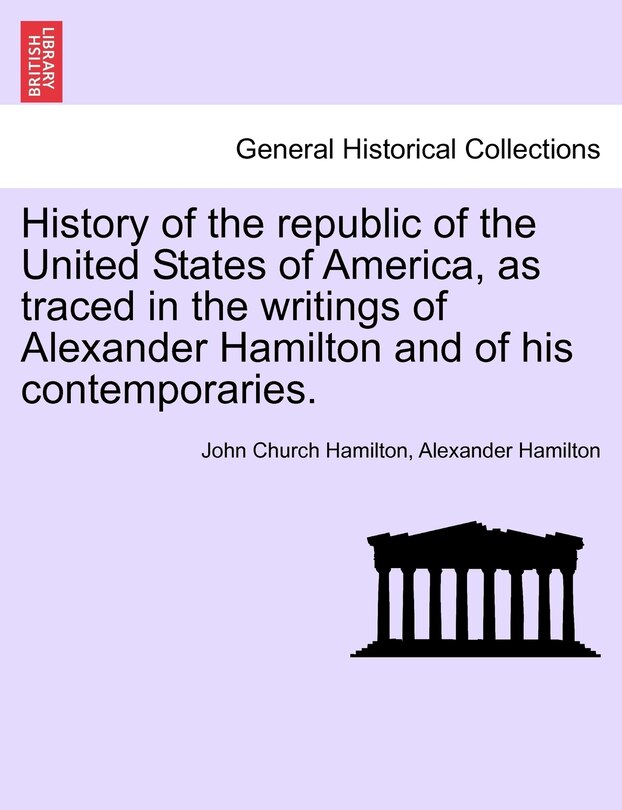Front cover_History Of The Republic Of The United States Of America, As Traced In The Writings Of Alexander Hamilton And Of His Contemporaries.