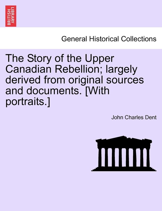 Front cover_The Story Of The Upper Canadian Rebellion; Largely Derived From Original Sources And Documents. [with Portraits.]