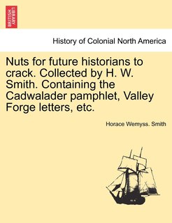 Nuts For Future Historians To Crack. Collected By H. W. Smith. Containing The Cadwalader Pamphlet, Valley Forge Letters, Etc.