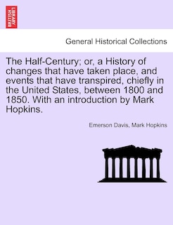 The Half-century; Or, A History Of Changes That Have Taken Place, And Events That Have Transpired, Chiefly In The United States, Between 1800 And 1850. With An Introduction By Mark Hopkins.