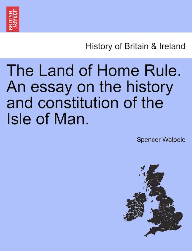 Front cover_The Land Of Home Rule. An Essay On The History And Constitution Of The Isle Of Man.