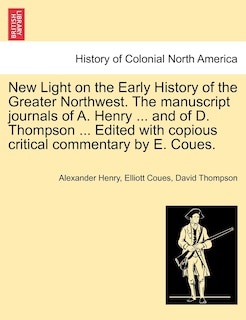 Front cover_New Light on the Early History of the Greater Northwest. The manuscript journals of A. Henry ... and of D. Thompson ... Edited with copious critical commentary by E. Coues. Vol. II.