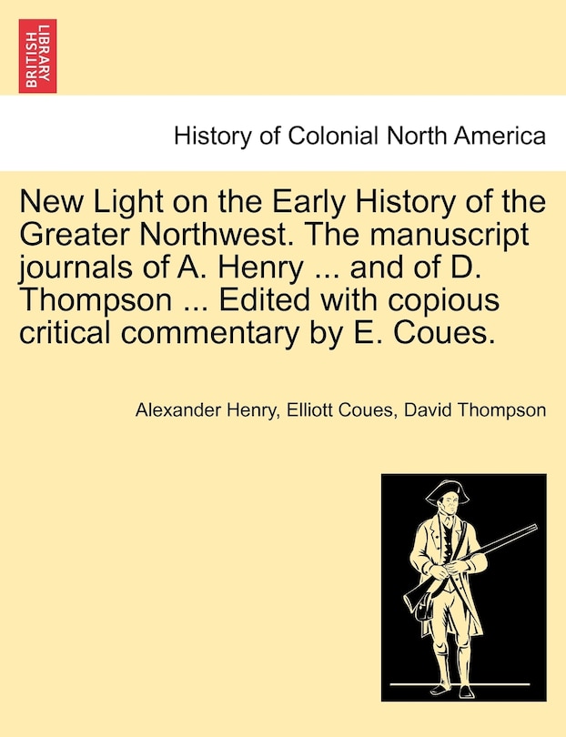 Front cover_New Light on the Early History of the Greater Northwest. The manuscript journals of A. Henry ... and of D. Thompson ... Edited with copious critical commentary by E. Coues. Vol. II.