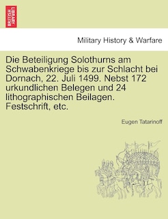 Die Beteiligung Solothurns Am Schwabenkriege Bis Zur Schlacht Bei Dornach, 22. Juli 1499. Nebst 172 Urkundlichen Belegen Und 24 Lithographischen Beilagen. Festschrift, Etc.