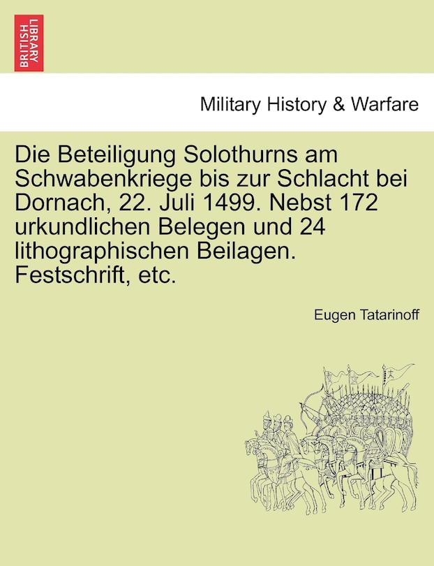 Die Beteiligung Solothurns Am Schwabenkriege Bis Zur Schlacht Bei Dornach, 22. Juli 1499. Nebst 172 Urkundlichen Belegen Und 24 Lithographischen Beilagen. Festschrift, Etc.