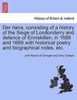 Der Riana, Consisting Of A History Of The Siege Of Londonderry And Defence Of Enniskillen, In 1688 And 1689 With Historical Poetry And Biographical Notes, Etc. by John Rector Of Tamlaght-ard Derr Graham