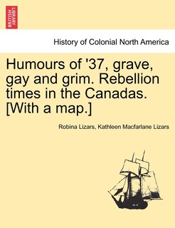 Humours Of '37, Grave, Gay And Grim. Rebellion Times In The Canadas. [with A Map.]