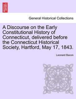 Couverture_A Discourse On The Early Constitutional History Of Connecticut, Delivered Before The Connecticut Historical Society, Hartford, May 17, 1843.