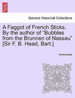 Front cover_A Faggot Of French Sticks. By The Author Of bubbles From The Brunnen Of Nassau [sir F. B. Head, Bart.]