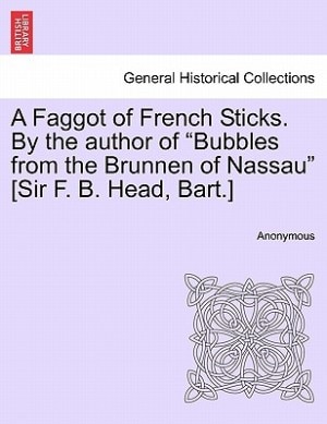 Front cover_A Faggot Of French Sticks. By The Author Of bubbles From The Brunnen Of Nassau [sir F. B. Head, Bart.]