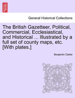 Couverture_The British Gazetteer, Political, Commercial, Ecclesiastical, And Historical ... Illustrated By A Full Set Of County Maps, Etc. [with Plates.]