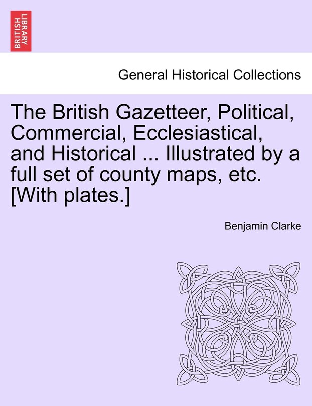 Couverture_The British Gazetteer, Political, Commercial, Ecclesiastical, And Historical ... Illustrated By A Full Set Of County Maps, Etc. [with Plates.]