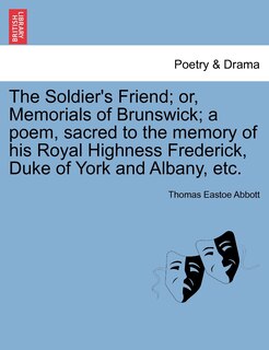 The Soldier's Friend; Or, Memorials Of Brunswick; A Poem, Sacred To The Memory Of His Royal Highness Frederick, Duke Of York And Albany, Etc.