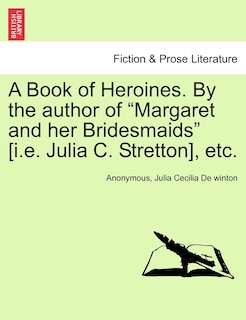 Front cover_A Book Of Heroines. By The Author Of margaret And Her Bridesmaids [i.e. Julia C. Stretton], Etc.