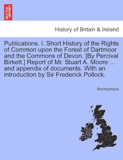 Front cover_Publications. I. Short History Of The Rights Of Common Upon The Forest Of Dartmoor And The Commons Of Devon. [by Percival Birkett.] Report Of Mr. Stuart A. Moore ... And Appendix Of Documents. With An Introduction By Sir Frederick Pollock.