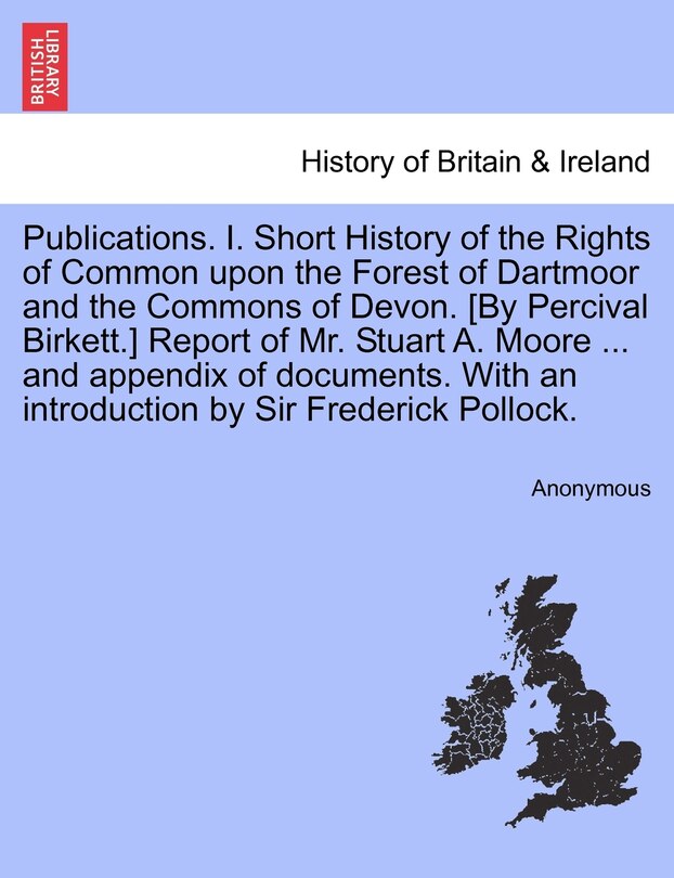 Front cover_Publications. I. Short History Of The Rights Of Common Upon The Forest Of Dartmoor And The Commons Of Devon. [by Percival Birkett.] Report Of Mr. Stuart A. Moore ... And Appendix Of Documents. With An Introduction By Sir Frederick Pollock.