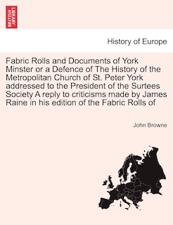 Couverture_Fabric Rolls And Documents Of York Minster Or A Defence Of The History Of The Metropolitan Church Of St. Peter York Addressed To The President Of The Surtees Society A Reply To Criticisms Made By James Raine In His Edition Of The Fabric Rolls Of