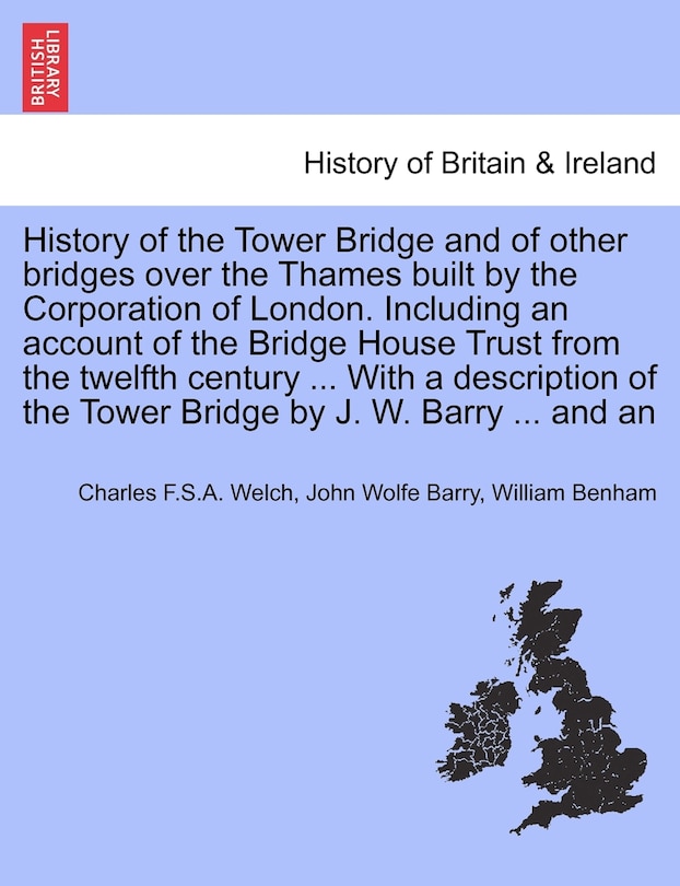 Front cover_History Of The Tower Bridge And Of Other Bridges Over The Thames Built By The Corporation Of London. Including An Account Of The Bridge House Trust From The Twelfth Century ... With A Description Of The Tower Bridge By J. W. Barry ... And An