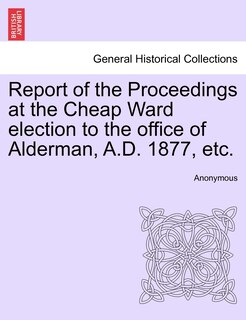 Front cover_Report Of The Proceedings At The Cheap Ward Election To The Office Of Alderman, A.d. 1877, Etc.