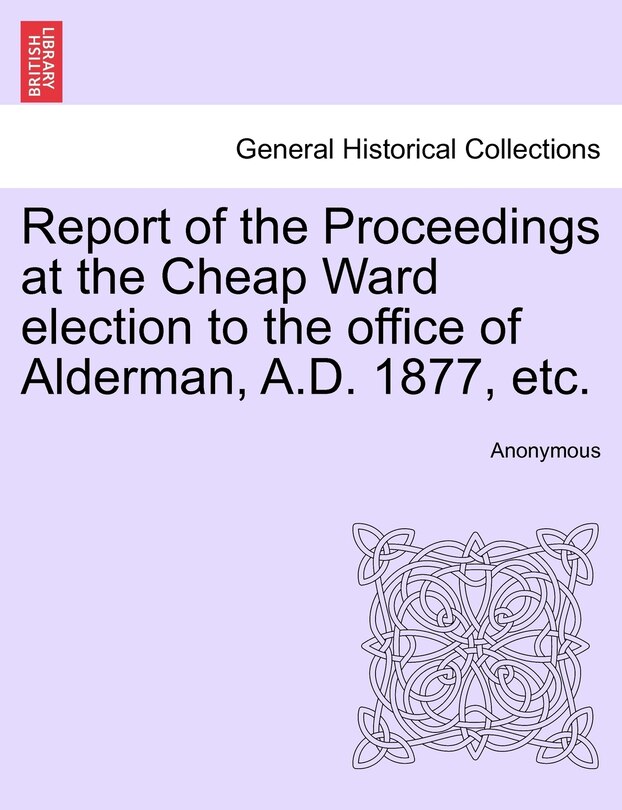 Front cover_Report Of The Proceedings At The Cheap Ward Election To The Office Of Alderman, A.d. 1877, Etc.