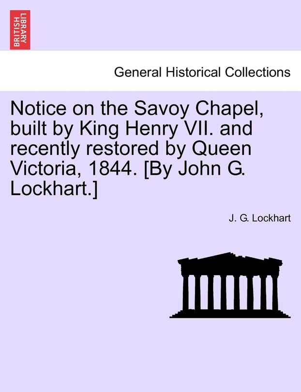 Front cover_Notice On The Savoy Chapel, Built By King Henry Vii. And Recently Restored By Queen Victoria, 1844. [by John G. Lockhart.]