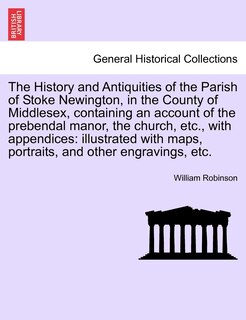 Front cover_The History And Antiquities Of The Parish Of Stoke Newington, In The County Of Middlesex, Containing An Account Of The Prebendal Manor, The Church, Etc., With Appendices