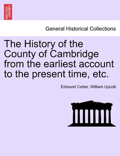 The History Of The County Of Cambridge From The Earliest Account To The Present Time, Etc.