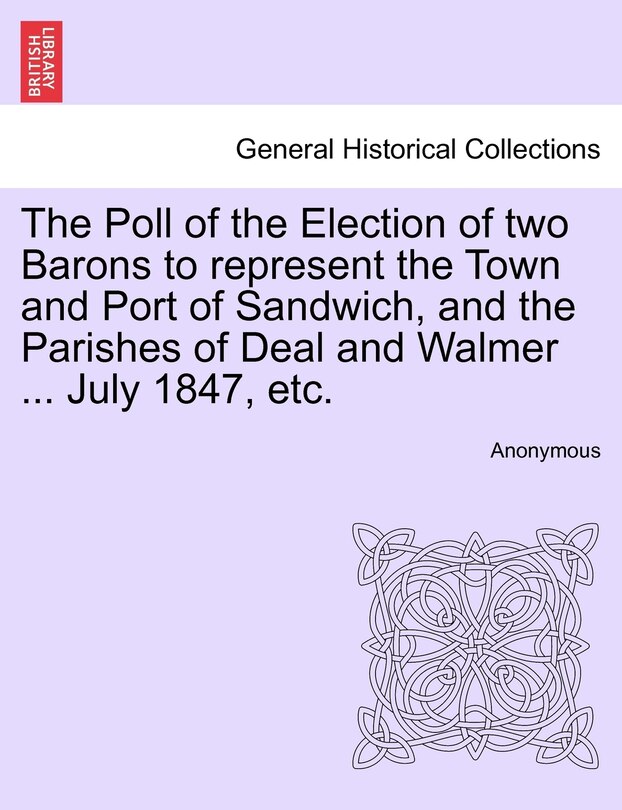 Couverture_The Poll Of The Election Of Two Barons To Represent The Town And Port Of Sandwich, And The Parishes Of Deal And Walmer ... July 1847, Etc.