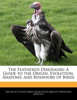 The Feathered Dinosaurs: A Guide To The Origin, Evolution, Anatomy, And Behaviors Of Birds