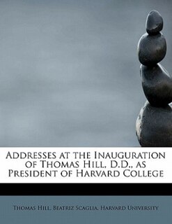 Front cover_Addresses At The Inauguration Of Thomas Hill, D.d., As President Of Harvard College
