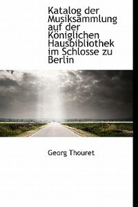 Couverture_Katalog Der Musiksammlung Auf Der Königlichen Hausbibliothek Im Schlosse Zu Berlin