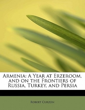 Armenia: A Year At Erzeroom, And On The Frontiers Of Russia, Turkey, And Persia