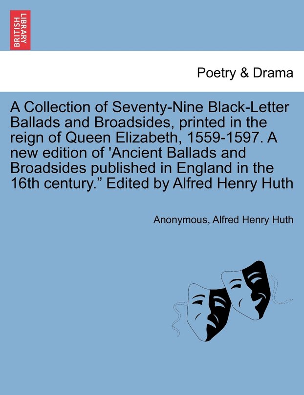 Couverture_A Collection of Seventy-Nine Black-Letter Ballads and Broadsides, Printed in the Reign of Queen Elizabeth, 1559-1597. a New Edition of 'Ancient Ballads and Broadsides Published in England in the 16th Century. Edited by Alfred Henry Huth