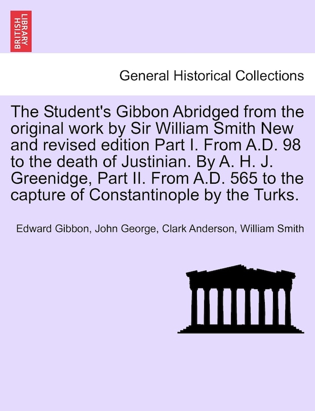 Front cover_The Student's Gibbon Abridged From The Original Work By Sir William Smith New And Revised Edition Part I. From A.d. 98 To The Death Of Justinian. By A. H. J. Greenidge, Part Ii. From A.d. 565 To The Capture Of Constantinople By The Turks. Part I