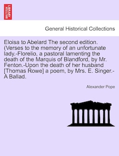 Front cover_Eloisa To Abelard The Second Edition. (verses To The Memory Of An Unfortunate Lady.-florelio, A Pastoral Lamenting The Death Of The Marquis Of Blandford, By Mr. Fenton.-upon The Death Of Her Husband [thomas Rowe] A Poem, By Mrs. E. Singer.-a Ballad.