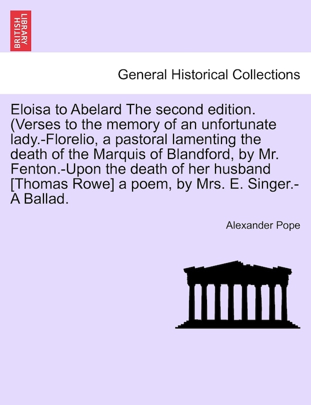 Front cover_Eloisa To Abelard The Second Edition. (verses To The Memory Of An Unfortunate Lady.-florelio, A Pastoral Lamenting The Death Of The Marquis Of Blandford, By Mr. Fenton.-upon The Death Of Her Husband [thomas Rowe] A Poem, By Mrs. E. Singer.-a Ballad.