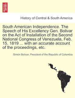 Couverture_South American Independence. The Speech Of His Excellency Gen. Bolivar On The Act Of Installation Of The Second National Congress Of Venezuela, Feb. 15, 1819 ... With An Accurate Account Of The Proceedings, Etc.