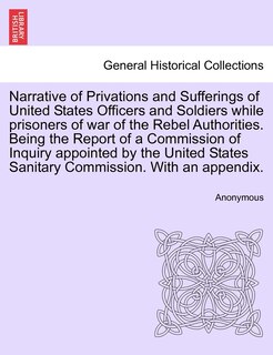 Front cover_Narrative Of Privations And Sufferings Of United States Officers And Soldiers While Prisoners Of War Of The Rebel Authorities. Being The Report Of A Commission Of Inquiry Appointed By The United States Sanitary Commission. With An Appendix.