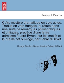 Front cover_Caïn, Mystère Dramatique En Trois Actes. Traduit En Vers Français, Et Réfuté Dans Une Suite De Remarques Philosophiques Et Critiques, Précédé D'une Lettre Adressée À Lord Byron, Sur Les Motifs Et Le But De Cet Ouvrage, Par Fabre D'olivet.