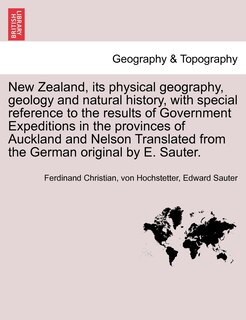 Front cover_New Zealand, Its Physical Geography, Geology And Natural History, With Special Reference To The Results Of Government Expeditions In The Provinces Of Auckland And Nelson Translated From The German Original By E. Sauter.