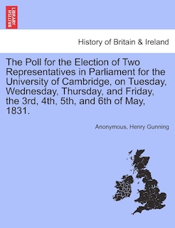 Couverture_The Poll For The Election Of Two Representatives In Parliament For The University Of Cambridge, On Tuesday, Wednesday, Thursday, And Friday, The 3rd, 4th, 5th, And 6th Of May, 1831.