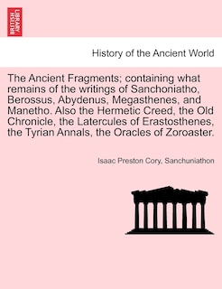 Couverture_The Ancient Fragments; Containing What Remains Of The Writings Of Sanchoniatho, Berossus, Abydenus, Megasthenes, And Manetho. Also The Hermetic Creed, The Old Chronicle, The Latercules Of Erastosthenes, The Tyrian Annals, The Oracles Of Zoroaster.
