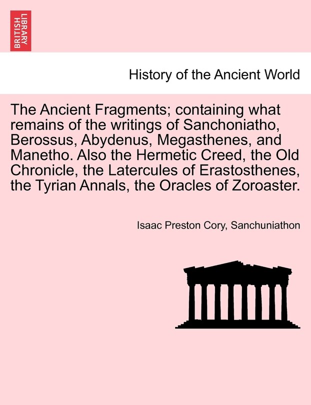 Couverture_The Ancient Fragments; Containing What Remains Of The Writings Of Sanchoniatho, Berossus, Abydenus, Megasthenes, And Manetho. Also The Hermetic Creed, The Old Chronicle, The Latercules Of Erastosthenes, The Tyrian Annals, The Oracles Of Zoroaster.