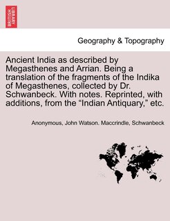 Front cover_Ancient India as described by Megasthenes and Arrian. Being a translation of the fragments of the Indika of Megasthenes, collected by Dr. Schwanbeck. With notes. Reprinted, with additions, from the Indian Antiquary, etc.