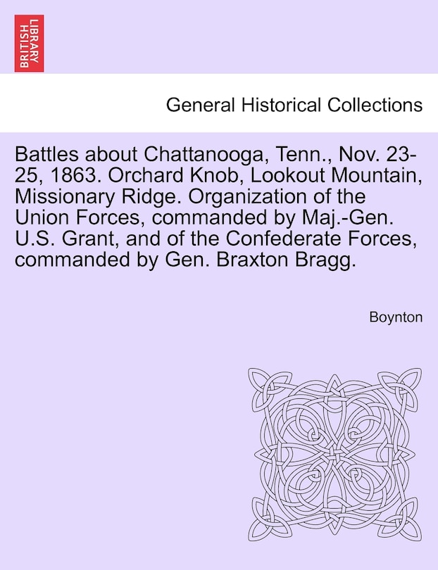Front cover_Battles About Chattanooga, Tenn., Nov. 23-25, 1863. Orchard Knob, Lookout Mountain, Missionary Ridge. Organization Of The Union Forces, Commanded By Maj.-gen. U.s. Grant, And Of The Confederate Forces, Commanded By Gen. Braxton Bragg.